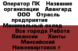 Оператор ПК › Название организации ­ Авангард, ООО › Отрасль предприятия ­ BTL › Минимальный оклад ­ 30 000 - Все города Работа » Вакансии   . Ханты-Мансийский,Нижневартовск г.